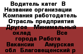 Водитель-катег. В › Название организации ­ Компания-работодатель › Отрасль предприятия ­ Другое › Минимальный оклад ­ 16 000 - Все города Работа » Вакансии   . Амурская обл.,Благовещенский р-н